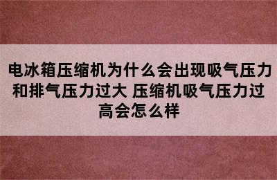 电冰箱压缩机为什么会出现吸气压力和排气压力过大 压缩机吸气压力过高会怎么样